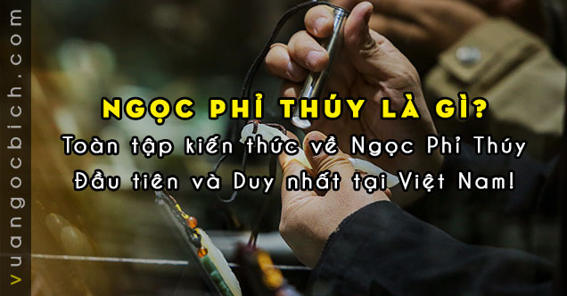 [Ngọc Phỉ Thúy - Bài 1] - Ngọc Phỉ Thúy là gì? Chân kinh toàn tập về Ngọc Phỉ Thúy từ A - Z